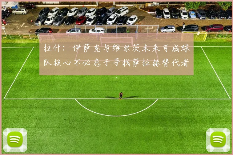 拉什:伊萨克与维尔茨未来可成球队核心不必急于寻找萨拉赫替代者