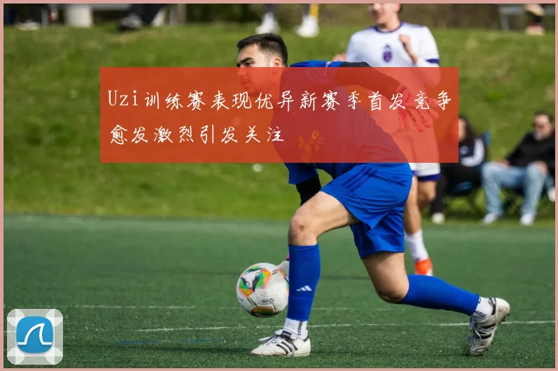 Uzi训练赛表现优异新赛季首发竞争愈发激烈引发关注