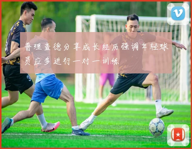 普理查德分享成长经历强调年轻球员应多进行一对一训练