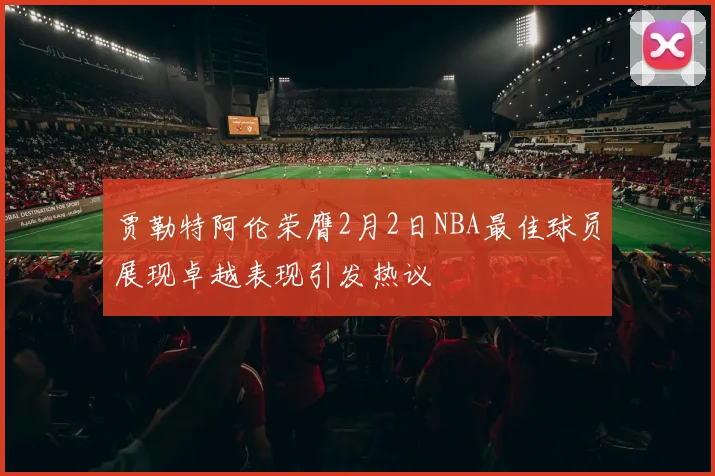 贾勒特阿伦荣膺2月2日NBA最佳球员展现卓越表现引发热议