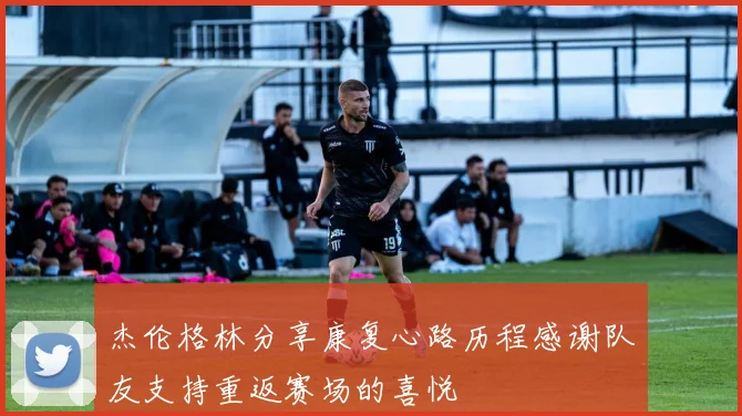 杰伦格林分享康复心路历程感谢队友支持重返赛场的喜悦