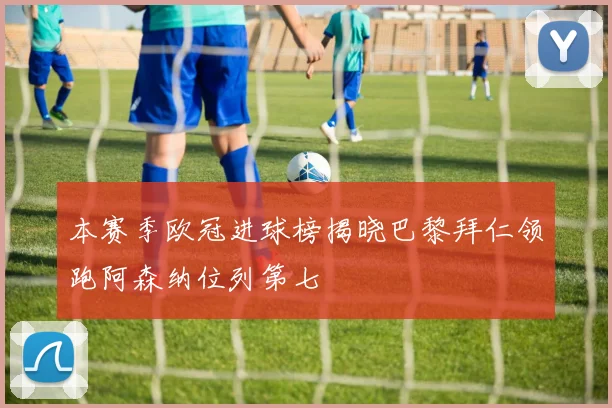 本赛季欧冠进球榜揭晓巴黎拜仁领跑阿森纳位列第七