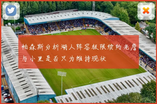 帕森斯分析湖人阵容极限续约老詹与小里是否只为维持现状