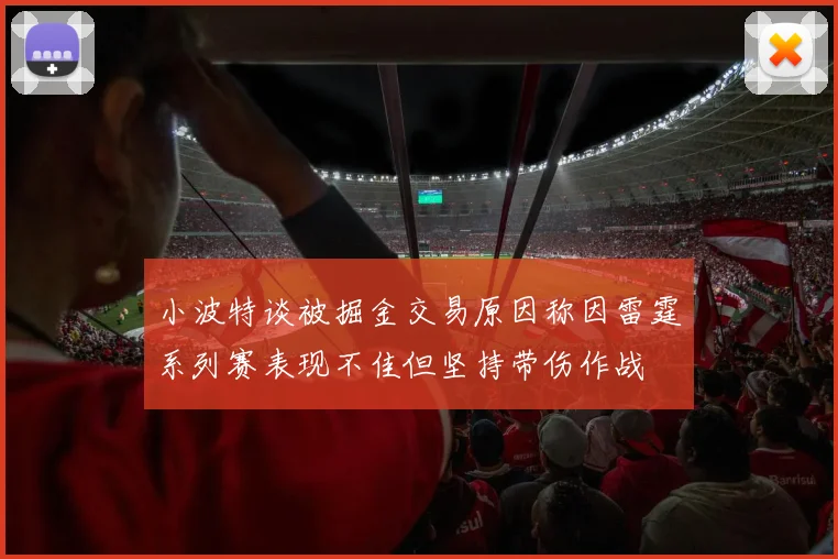 小波特谈被掘金交易原因称因雷霆系列赛表现不佳但坚持带伤作战
