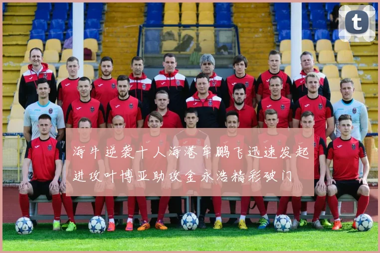 海牛逆袭十人海港牟鹏飞迅速发起进攻叶博亚助攻金永浩精彩破门