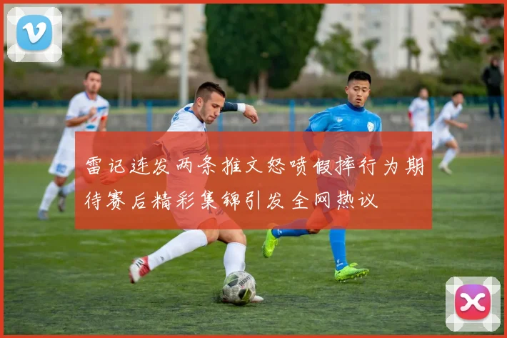 雷记连发两条推文怒喷假摔行为期待赛后精彩集锦引发全网热议