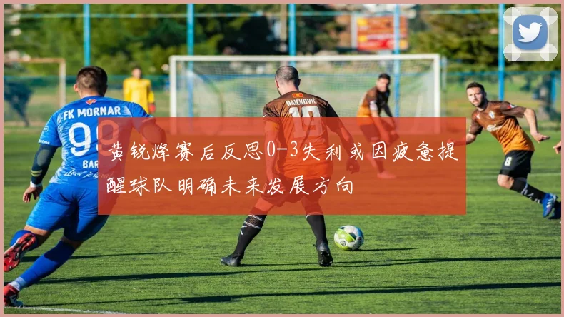 黄锐烽赛后反思0-3失利或因疲惫提醒球队明确未来发展方向