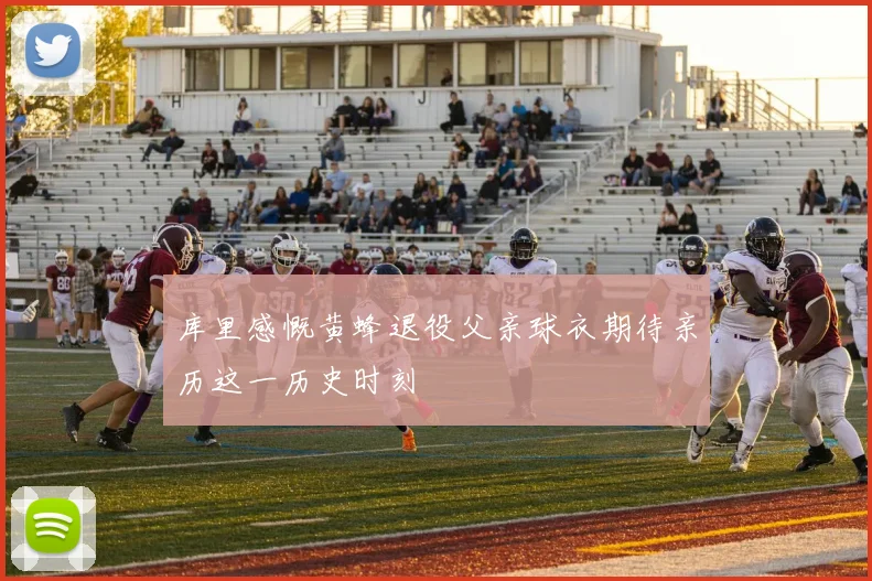 库里感慨黄蜂退役父亲球衣期待亲历这一历史时刻