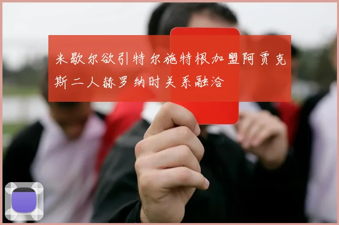 米歇尔欲引特尔施特根加盟阿贾克斯二人赫罗纳时关系融洽
