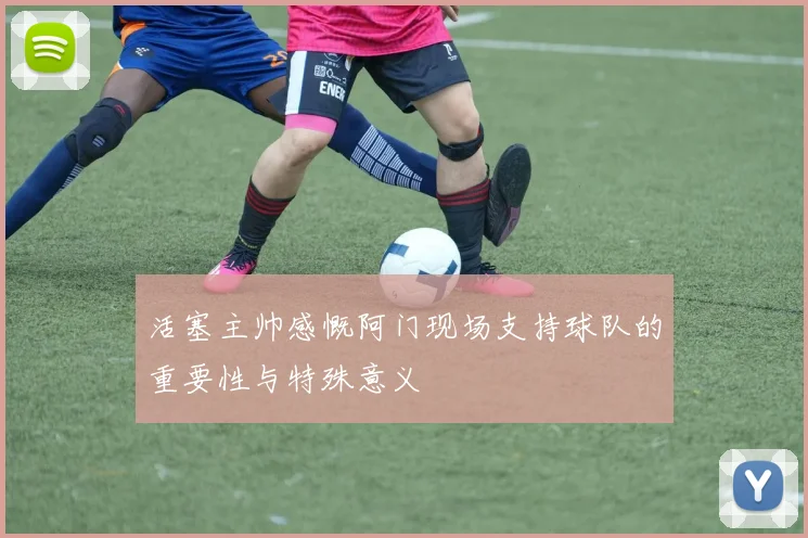 活塞主帅感慨阿门现场支持球队的重要性与特殊意义