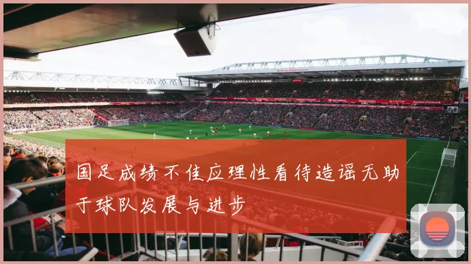 国足成绩不佳应理性看待造谣无助于球队发展与进步