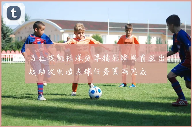 马杜埃凯社媒分享精彩瞬间首发出战助攻制造点球任务圆满完成
