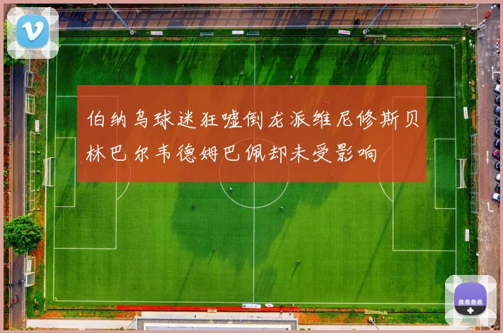 伯纳乌球迷狂嘘倒龙派维尼修斯贝林巴尔韦德姆巴佩却未受影响