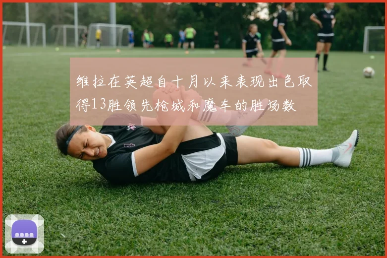维拉在英超自十月以来表现出色取得13胜领先枪城和魔车的胜场数