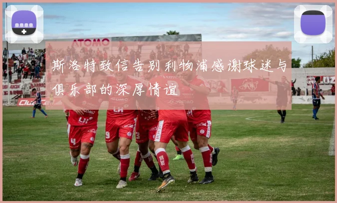 斯洛特致信告别利物浦感谢球迷与俱乐部的深厚情谊