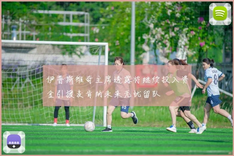 伊普斯维奇主席透露将继续投入资金引援麦肯纳未来无忧留队