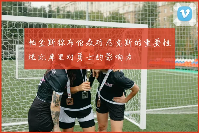 帕金斯称布伦森对尼克斯的重要性堪比库里对勇士的影响力