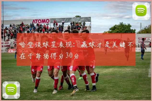 哈登谈球星表现：赢球才是关键不在于每场得分30分
