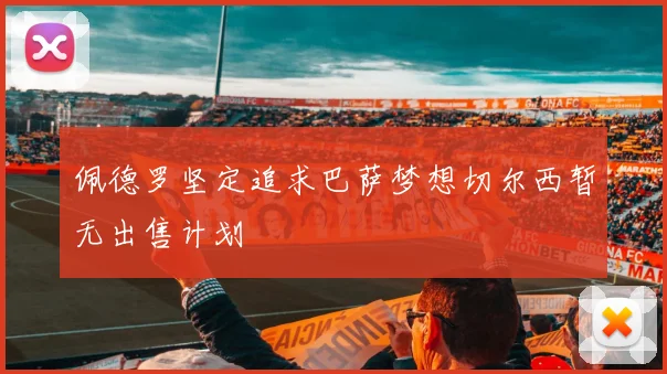 佩德罗坚定追求巴萨梦想切尔西暂无出售计划