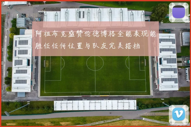 阿祖布克盛赞伦德博格全能表现能胜任任何位置与队友完美搭档