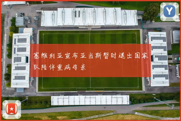 塞维利亚宣布亚当斯暂时退出国家队陪伴重病母亲