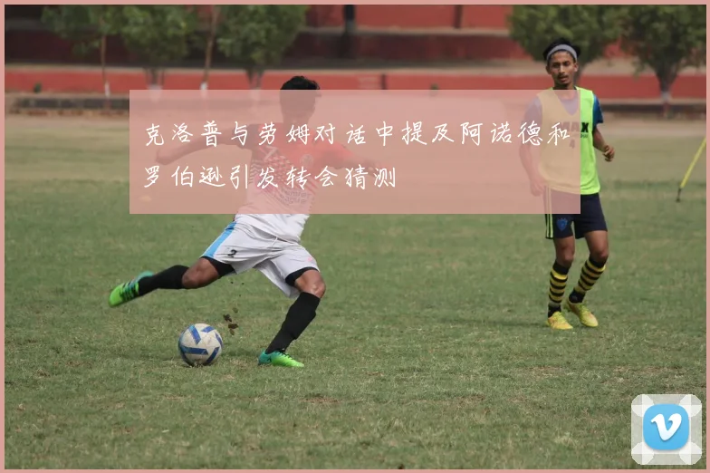 克洛普与劳姆对话中提及阿诺德和罗伯逊引发转会猜测