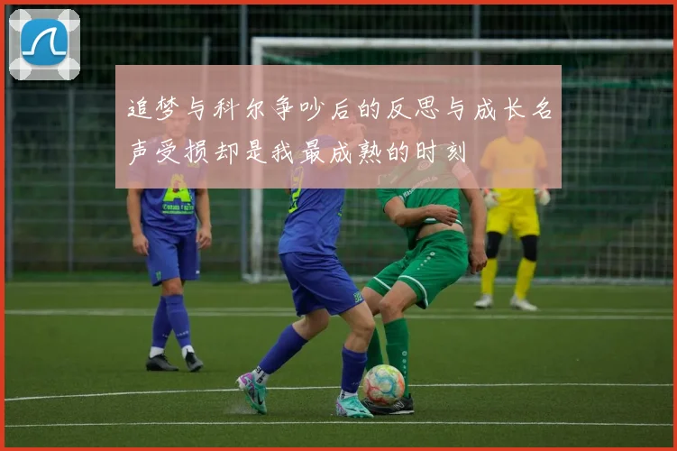 追梦与科尔争吵后的反思与成长名声受损却是我最成熟的时刻