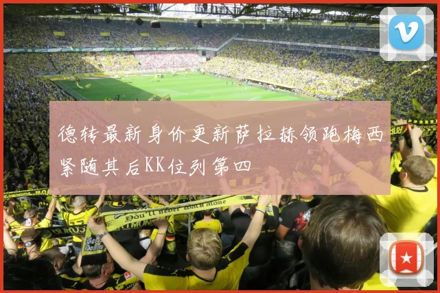 德转最新身价更新萨拉赫领跑梅西紧随其后KK位列第四