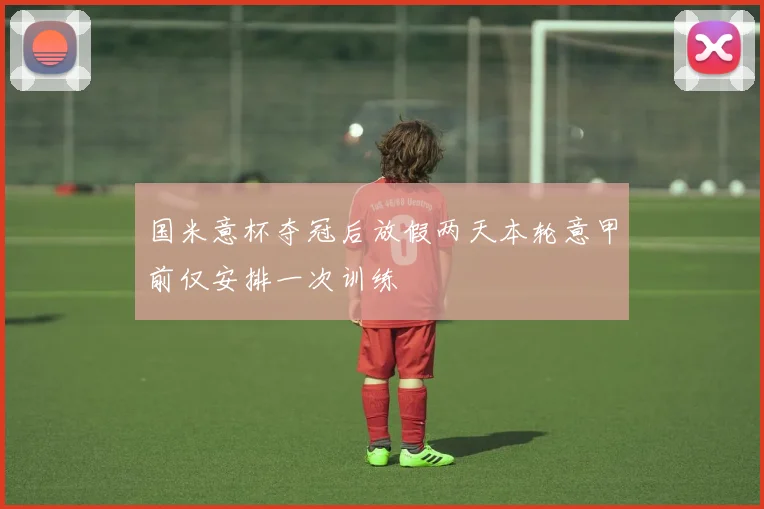 国米意杯夺冠后放假两天本轮意甲前仅安排一次训练