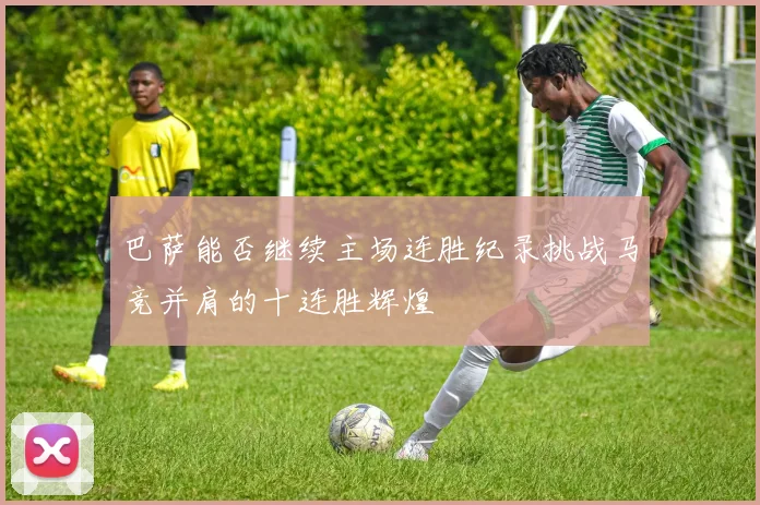 巴萨能否继续主场连胜纪录挑战马竞并肩的十连胜辉煌