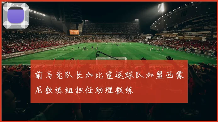 前马竞队长加比重返球队加盟西蒙尼教练组担任助理教练