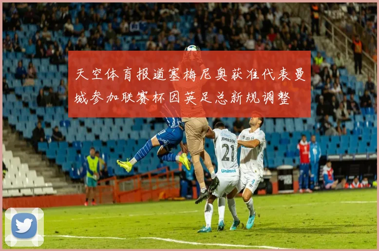 天空体育报道塞梅尼奥获准代表曼城参加联赛杯因英足总新规调整